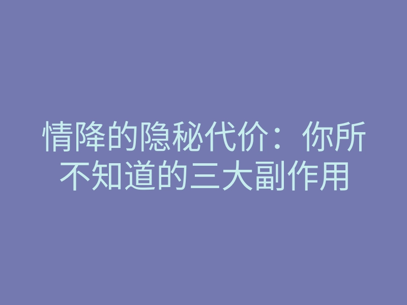 情降的隐秘代价:你所不知道的三大副作用