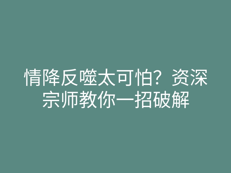 情降反噬太可怕?资深宗师教你一招破解