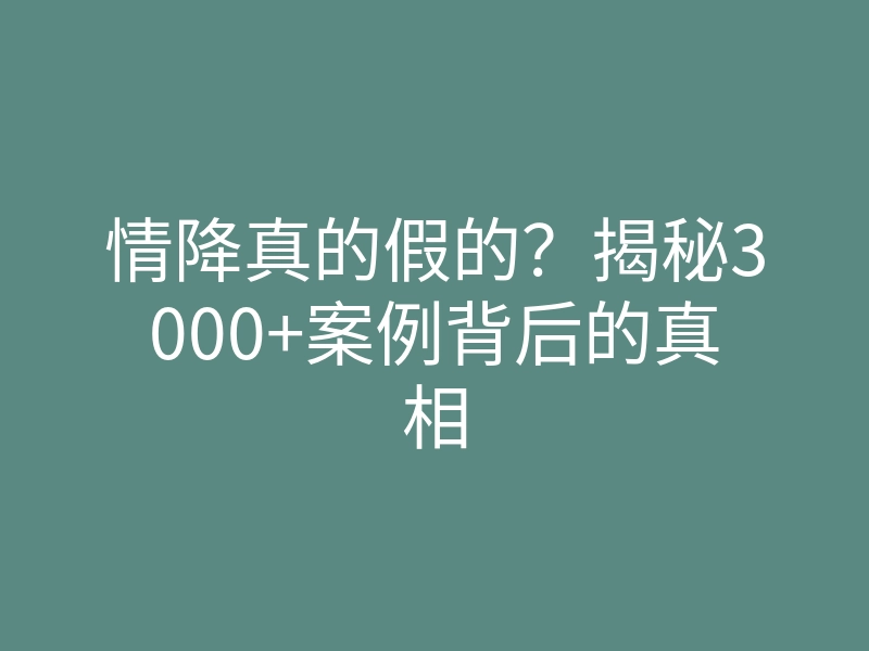 情降真的假的？揭秘3000+案例背后的真相