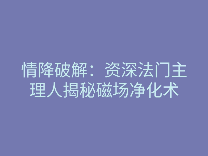 情降破解:资深法门主理人揭秘磁场净化术