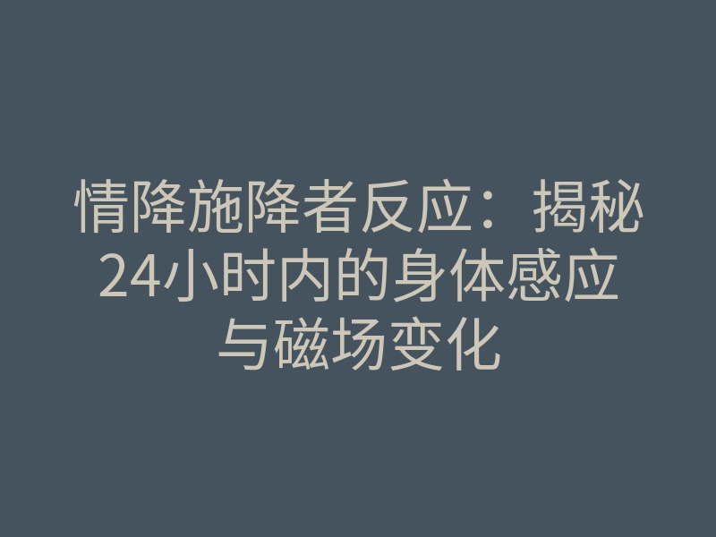 情降施降者反应：揭秘24小时内的身体感应与磁场变化