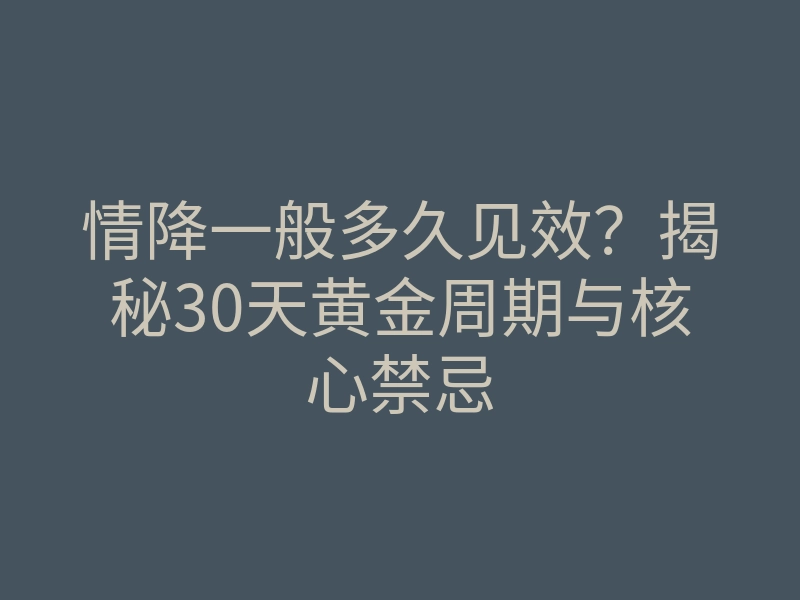 情降一般多久见效?揭秘30天黄金周期与核心禁忌