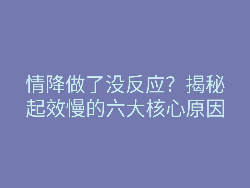 情降做了没反应?揭秘起效慢的六大核心原因