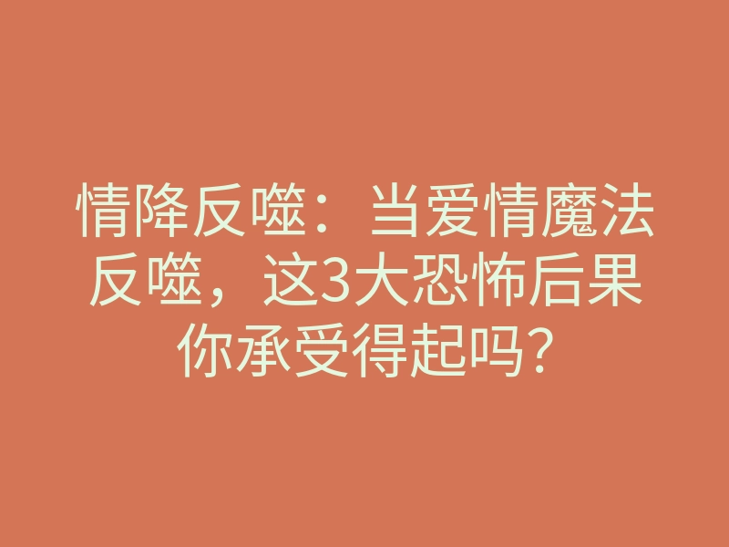 情降反噬:当爱情魔法反噬,这3大恐怖后果你承受得起吗?
