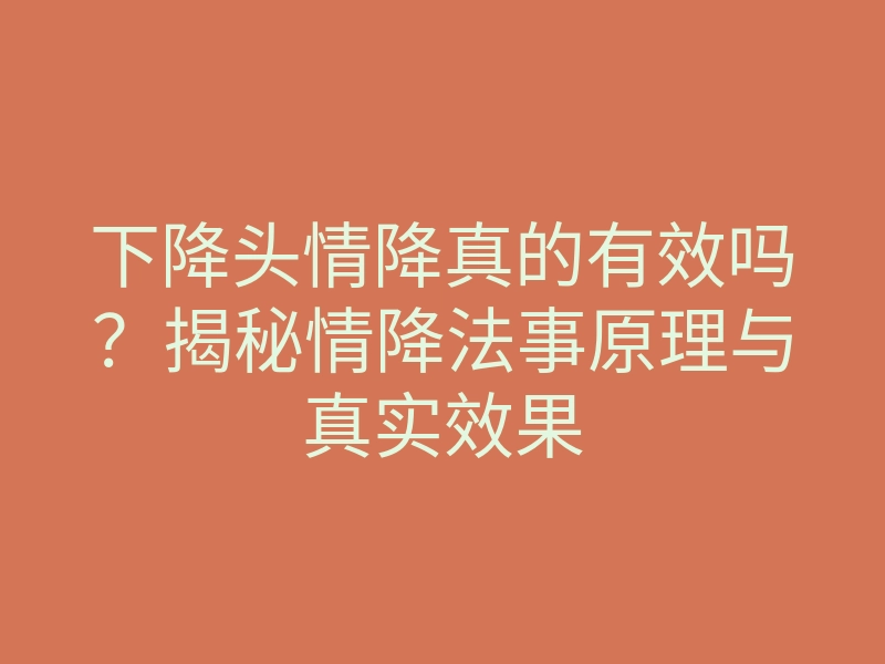 下降头情降真的有效吗?揭秘情降法事原理与真实效果