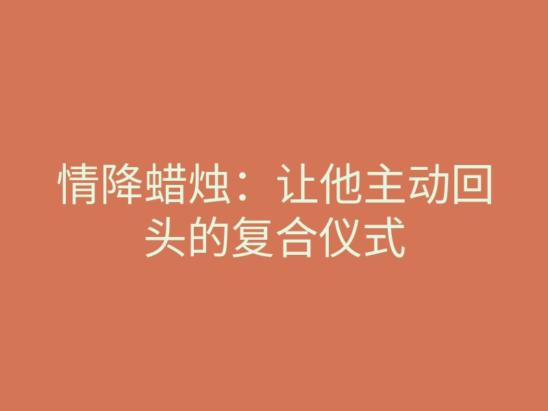 情降蜡烛:让他主动回头的复合仪式