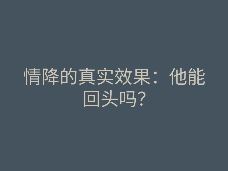情降的真实效果:他能回头吗?