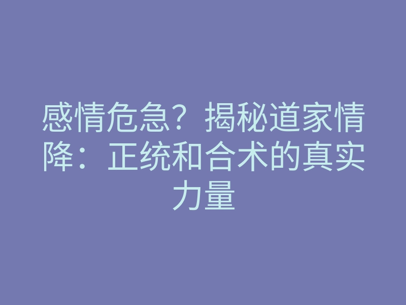 感情危急?揭秘道家情降:正统和合术的真实力量