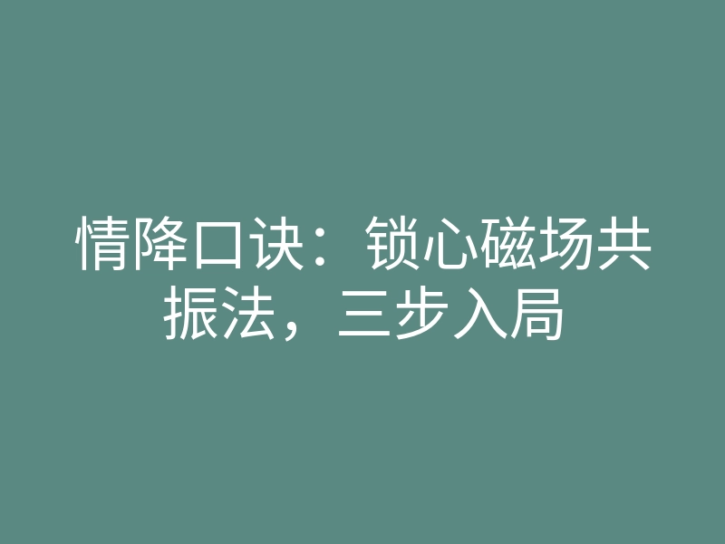 情降口诀:锁心磁场共振法,三步入局