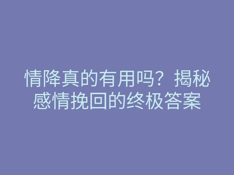 情降真的有用吗?揭秘感情挽回的终极答案