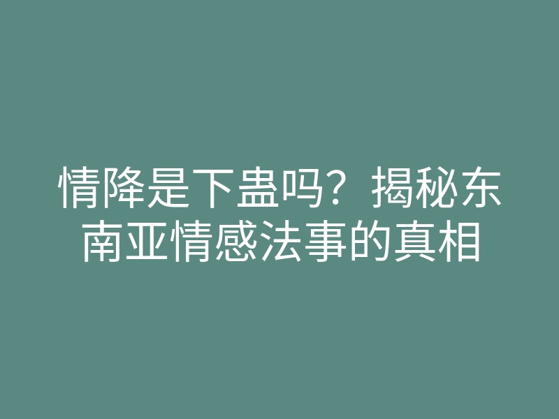 情降是下蛊吗?揭秘东南亚情感法事的真相
