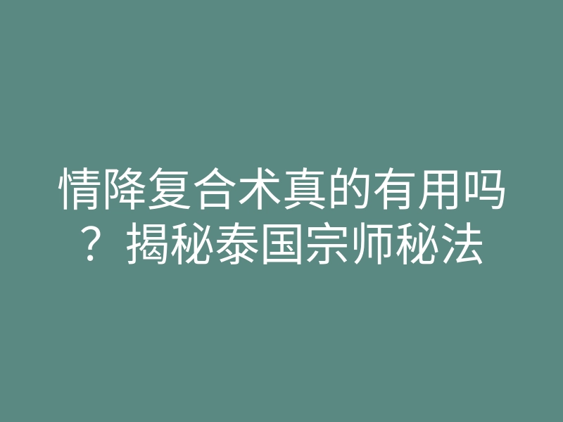 情降复合术真的有用吗?揭秘泰国宗师秘法