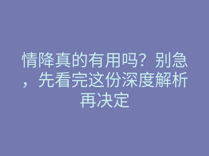 情降真的有用吗?别急,先看完这份深度解析再决定