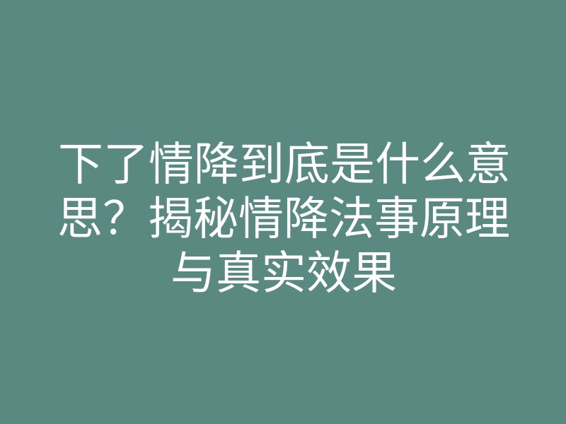 下了情降到底是什么意思?揭秘情降法事原理与真实效果