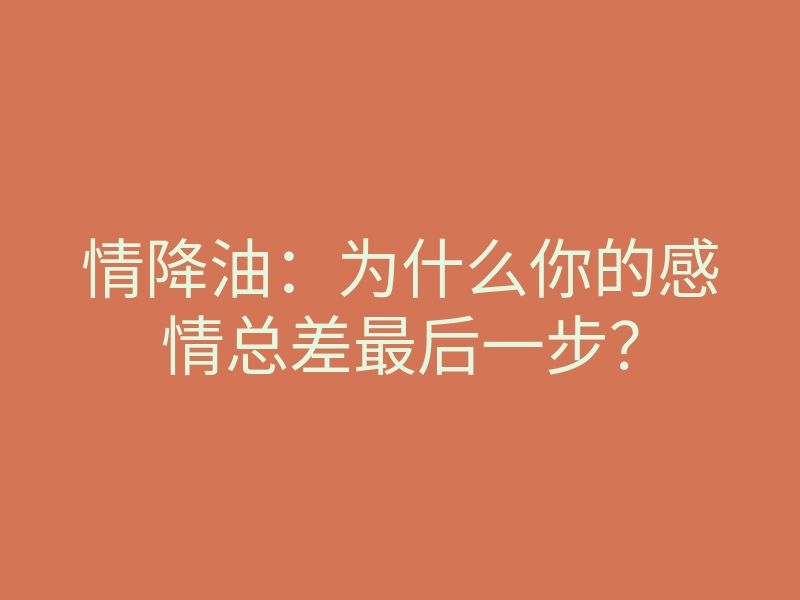 情降油:为什么你的感情总差最后一步?