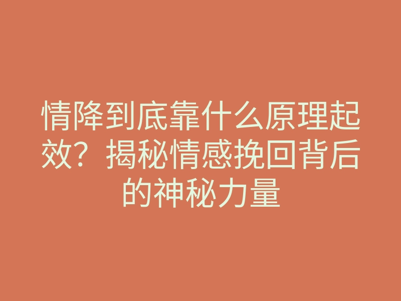 情降到底靠什么原理起效?揭秘情感挽回背后的神秘力量