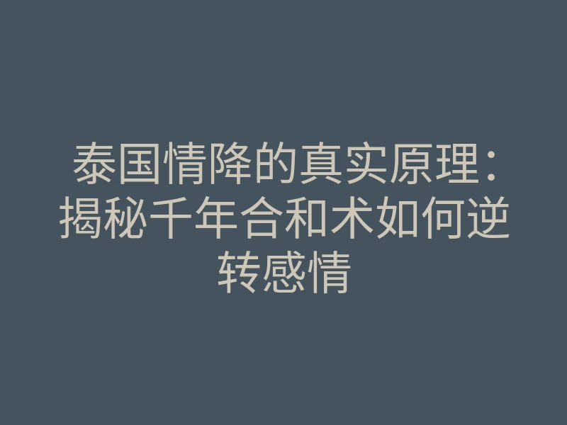 泰国情降的真实原理:揭秘千年合和术如何逆转感情