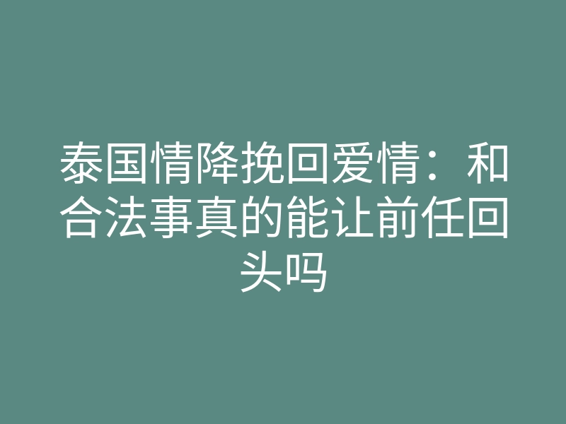 泰国情降挽回爱情:和合法事真的能让前任回头吗