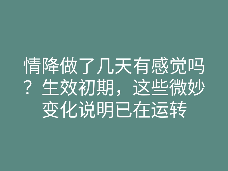 情降做了几天有感觉吗？生效初期，这些微妙变化说明已在运转