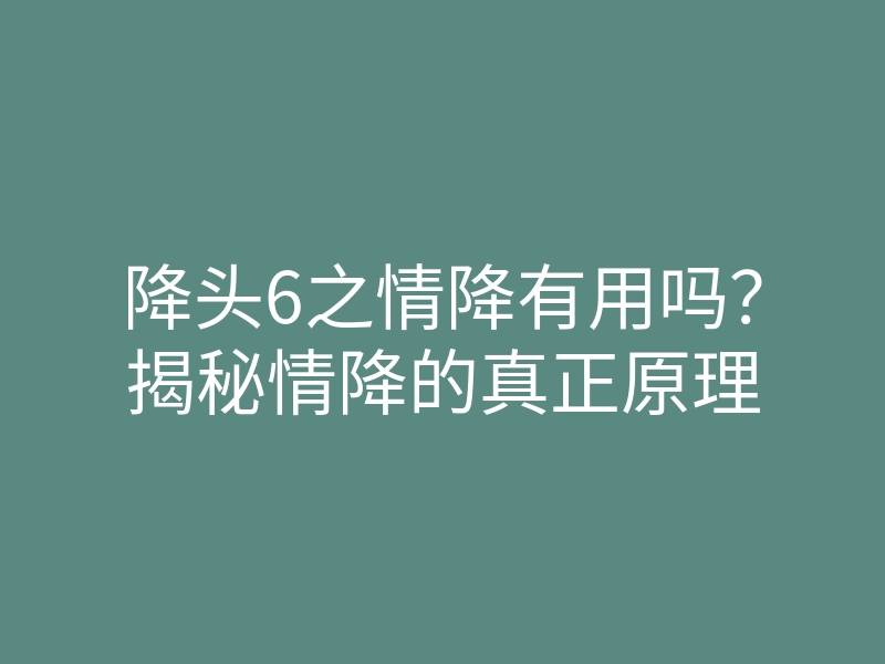 降头6之情降有用吗？揭秘情降的真正原理