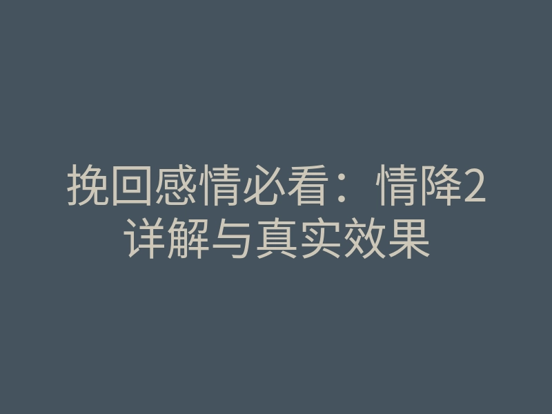 挽回感情必看:情降2详解与真实效果