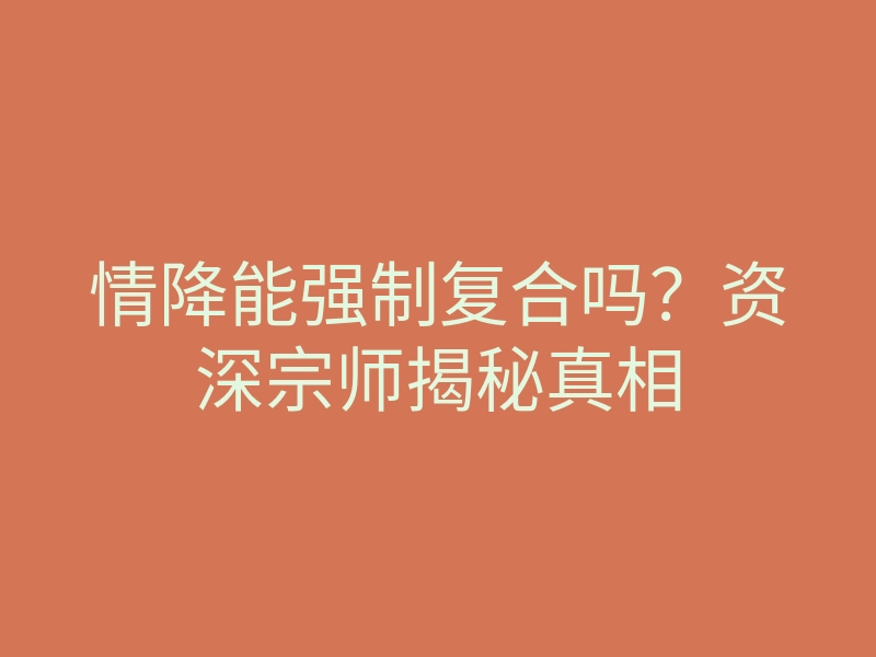 情降能强制复合吗?资深宗师揭秘真相