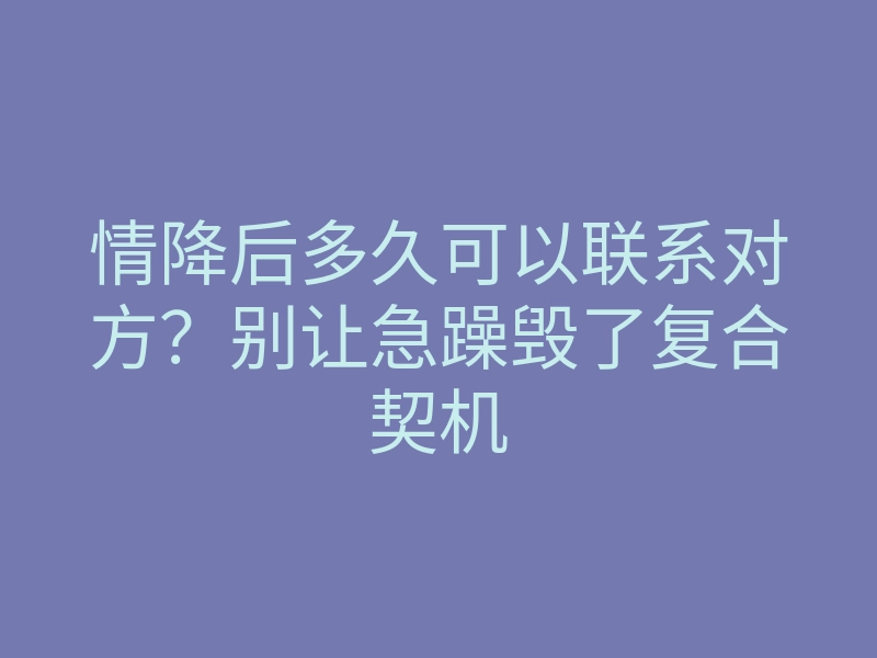情降后多久可以联系对方?别让急躁毁了复合契机