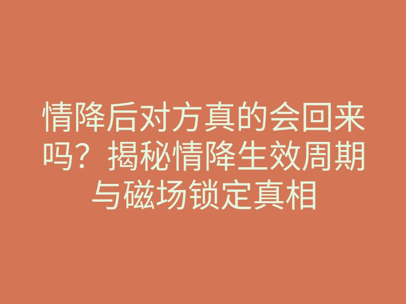 情降后对方真的会回来吗?揭秘情降生效周期与磁场锁定真相