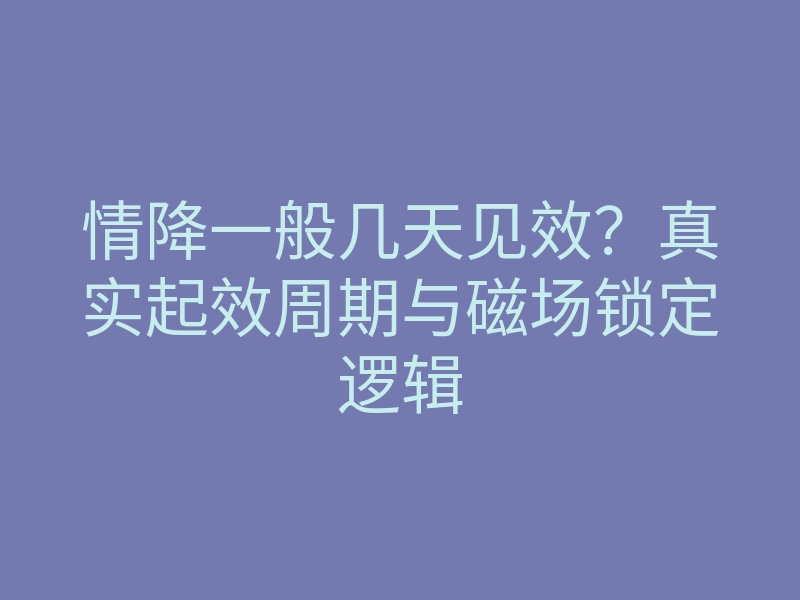 情降一般几天见效?真实起效周期与磁场锁定逻辑