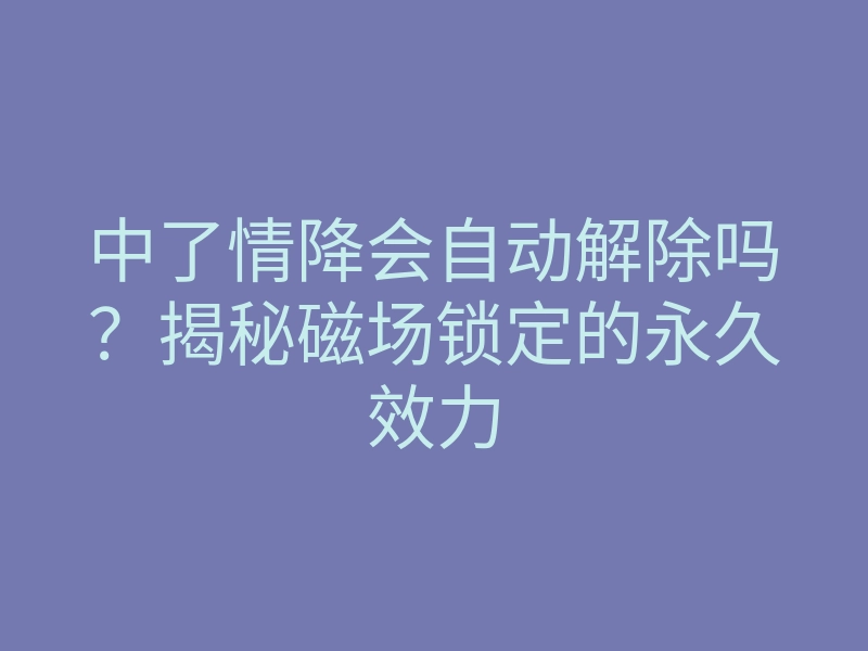 中了情降会自动解除吗?揭秘磁场锁定的永久效力