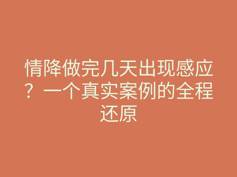 情降做完几天出现感应?一个真实案例的全程还原
