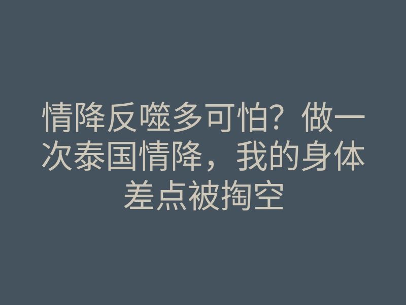 情降反噬多可怕?做一次泰国情降,我的身体差点被掏空