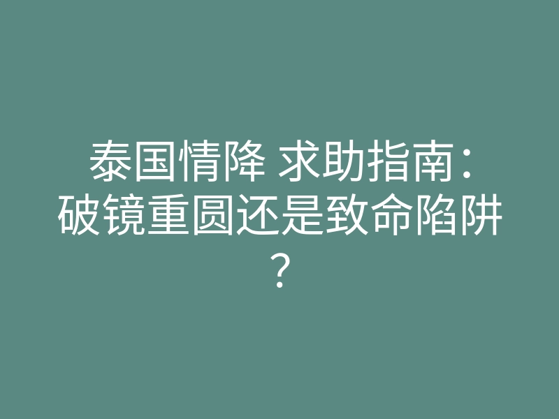 泰国情降 求助指南:破镜重圆还是致命陷阱?