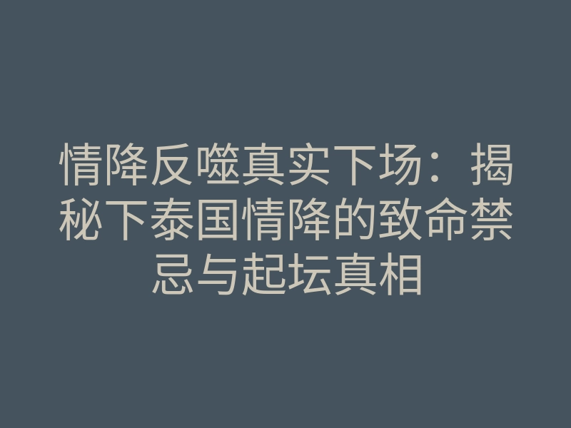 情降反噬真实下场:揭秘下泰国情降的致命禁忌与起坛真相
