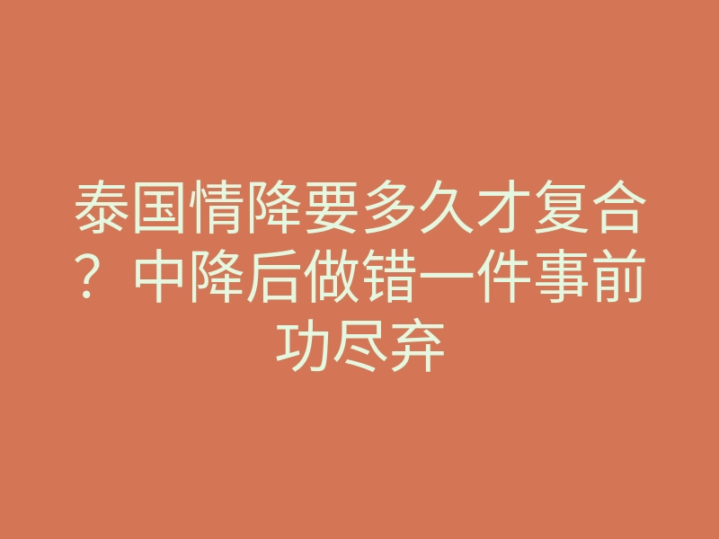 泰国情降要多久才复合?中降后做错一件事前功尽弃
