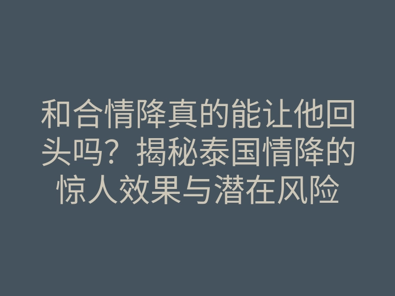 和合情降真的能让他回头吗?揭秘泰国情降的惊人效果与潜在风险