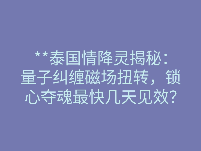 **泰国情降灵揭秘:量子纠缠磁场扭转,锁心夺魂最快几天见效?**