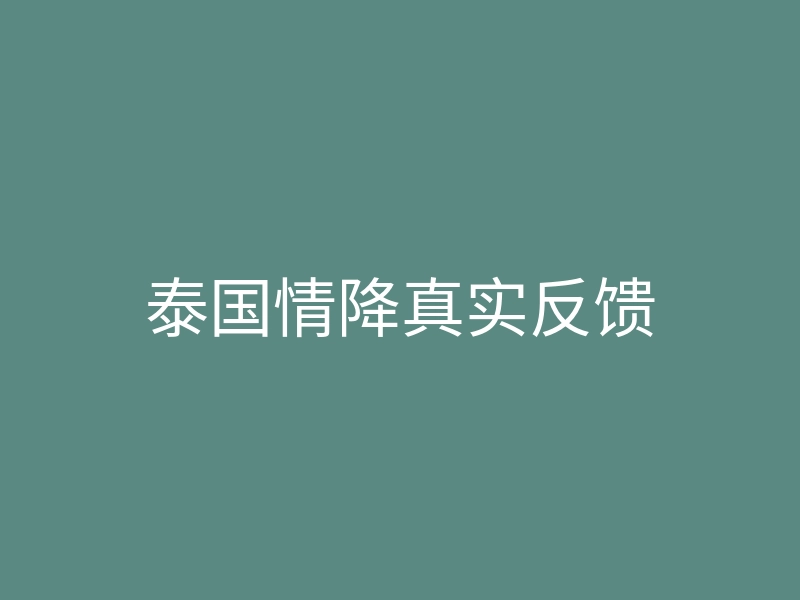 泰国情降真实反馈