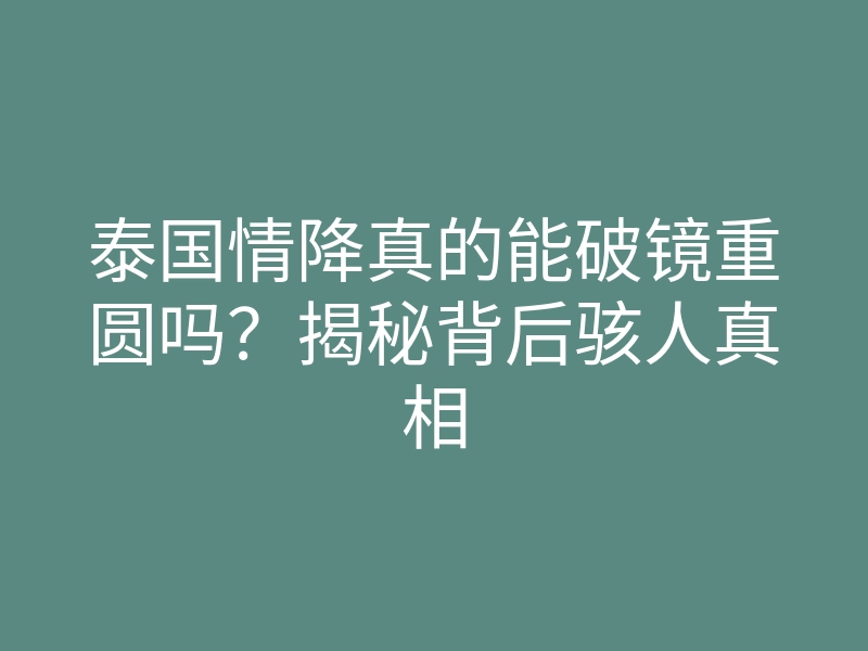 泰国情降真的能破镜重圆吗?揭秘背后骇人真相