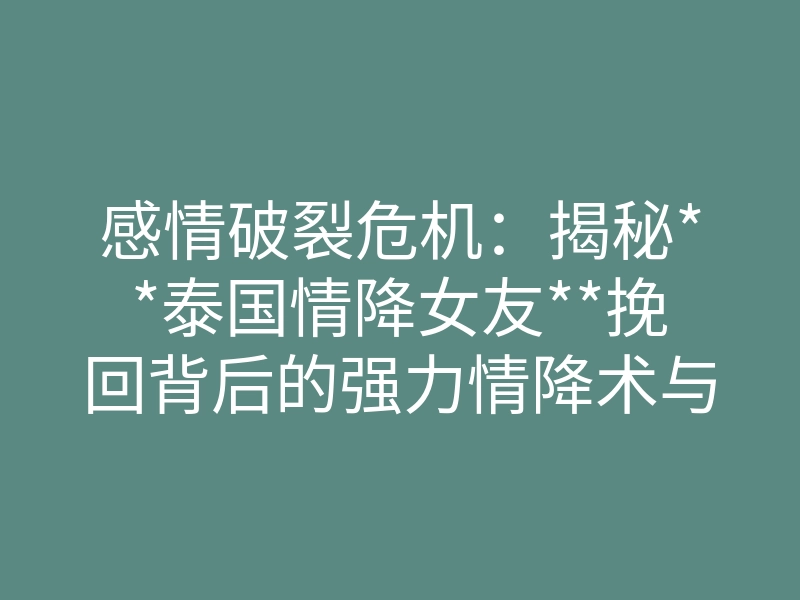 感情破裂危机:揭秘**泰国情降女友**挽回背后的强力情降术与梦境植入