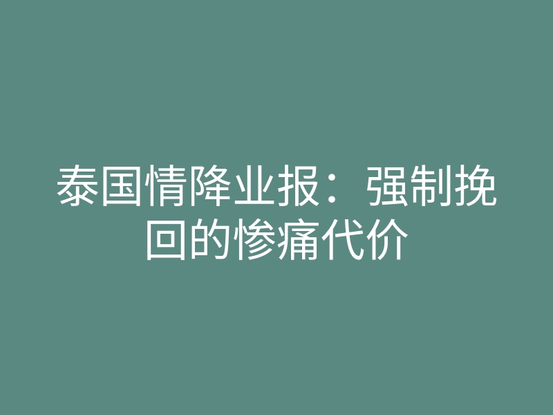 泰国情降业报:强制挽回的惨痛代价