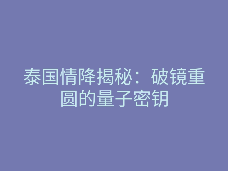 泰国情降揭秘:破镜重圆的量子密钥
