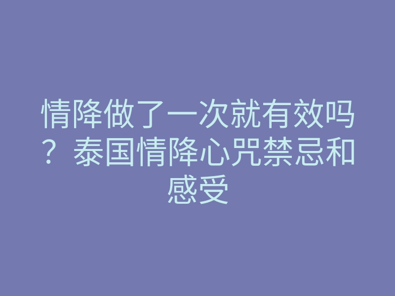情降做了一次就有效吗?泰国情降心咒禁忌和感受