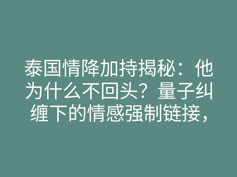 泰国情降加持揭秘:他为什么不回头?量子纠缠下的情感强制链接,破冰排异必须严守禁忌