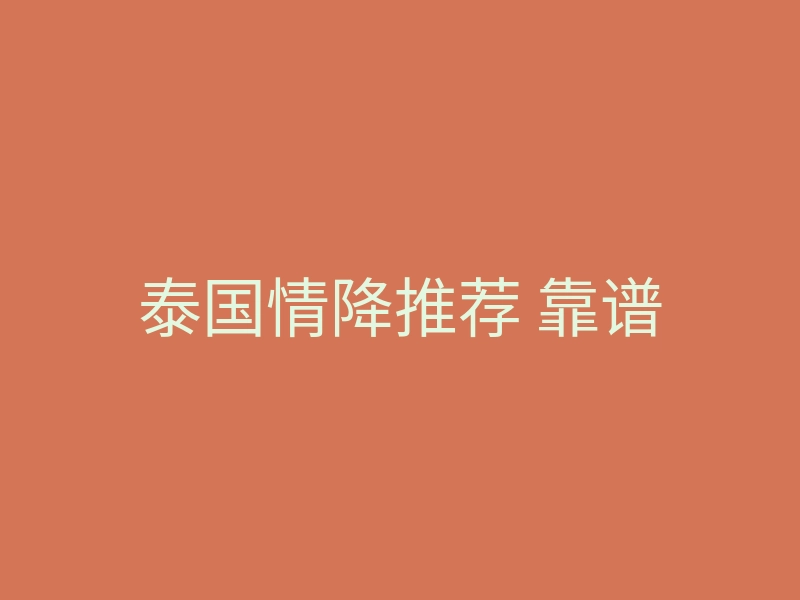 泰国情降推荐 靠谱