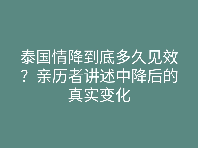 泰国情降到底多久见效?亲历者讲述中降后的真实变化