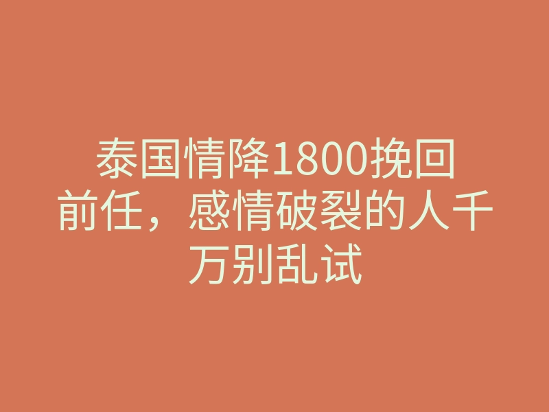 泰国情降1800挽回前任,感情破裂的人千万别乱试
