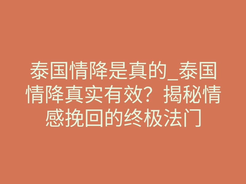 泰国情降是真的_泰国情降真实有效？揭秘情感挽回的终极法门