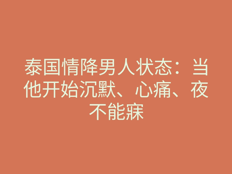 泰国情降男人状态:当他开始沉默、心痛、夜不能寐