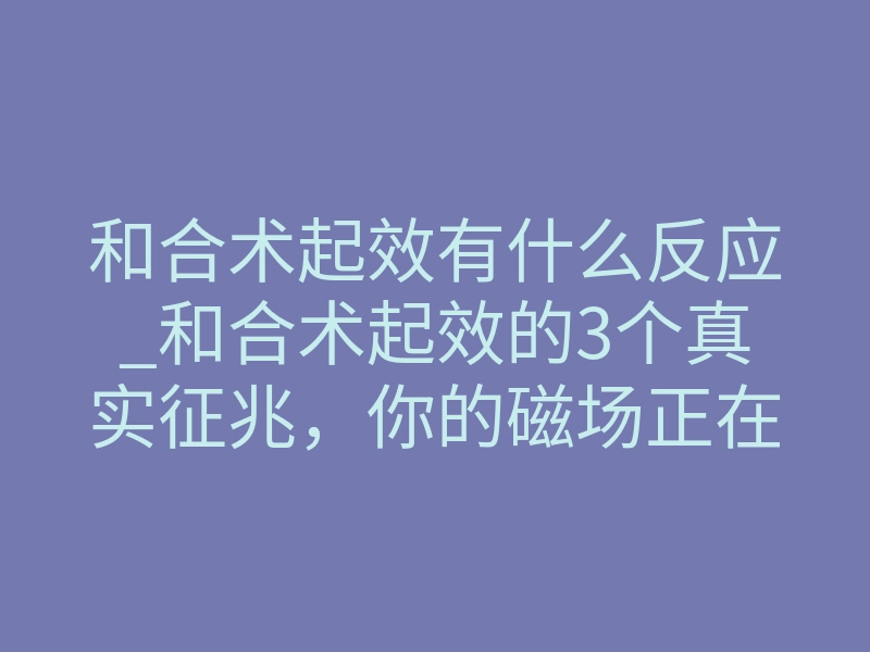 和合术起效有什么反应_和合术起效的3个真实征兆,你的磁场正在被强行扭转